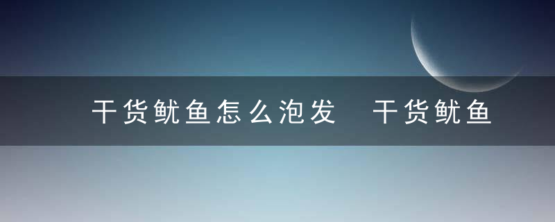 干货鱿鱼怎么泡发 干货鱿鱼如何泡发